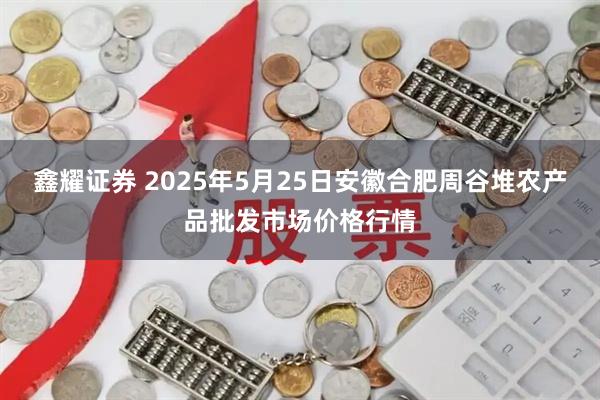 鑫耀证券 2025年5月25日安徽合肥周谷堆农产品批发市场价格行情