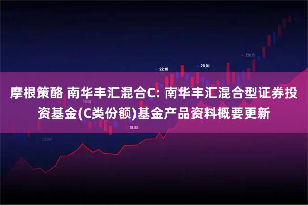 摩根策酪 南华丰汇混合C: 南华丰汇混合型证券投资基金(C类份额)基金产品资料概要更新