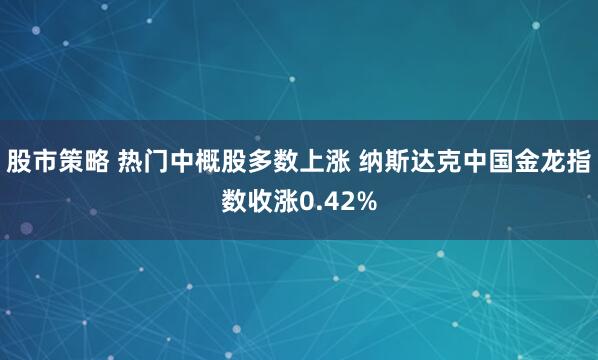 股市策略 热门中概股多数上涨 纳斯达克中国金龙指数收涨0.42%