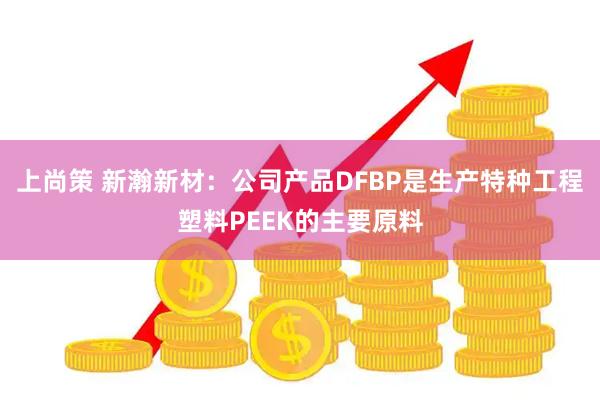 上尚策 新瀚新材：公司产品DFBP是生产特种工程塑料PEEK的主要原料
