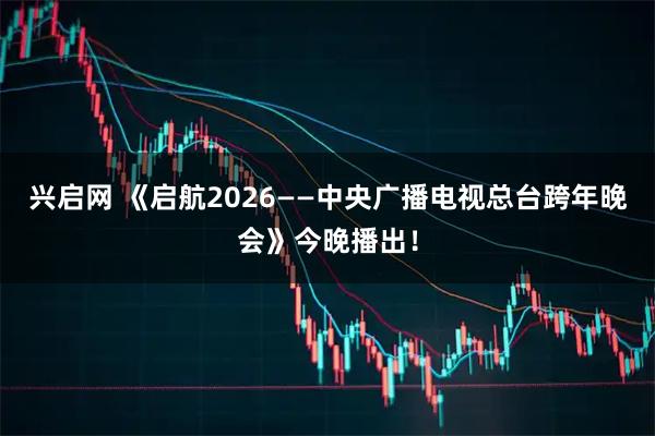 兴启网 《启航2026——中央广播电视总台跨年晚会》今晚播出！