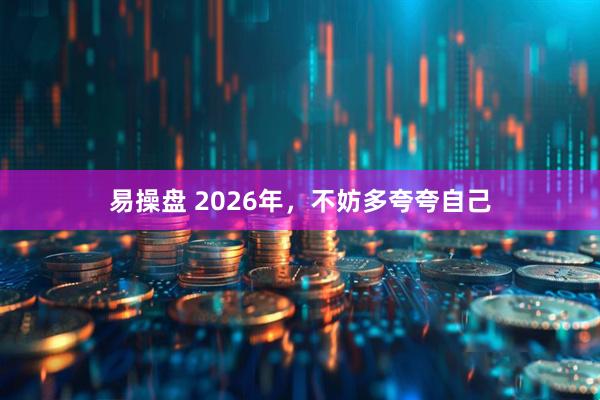 易操盘 2026年，不妨多夸夸自己