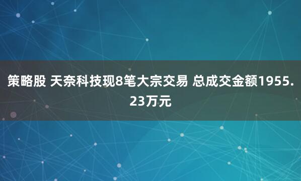 策略股 天奈科技现8笔大宗交易 总成交金额1955.23万元