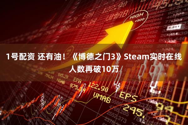 1号配资 还有油！《博德之门3》Steam实时在线人数再破10万