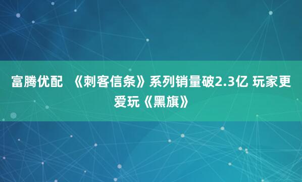 富腾优配  《刺客信条》系列销量破2.3亿 玩家更爱玩《黑旗》
