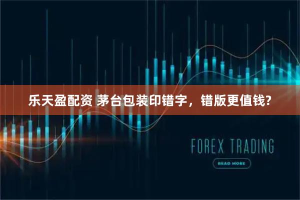 乐天盈配资 茅台包装印错字,错版更值钱?