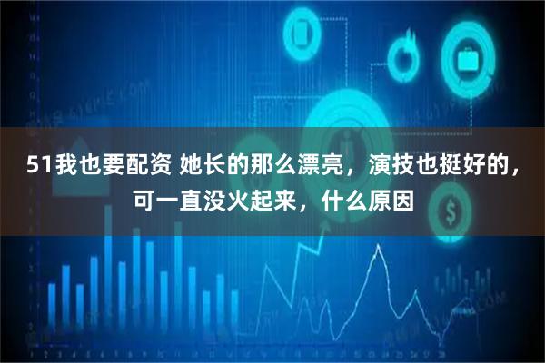 51我也要配资 她长的那么漂亮，演技也挺好的，可一直没火起来，什么原因
