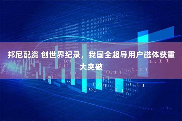 邦尼配资 创世界纪录，我国全超导用户磁体获重大突破