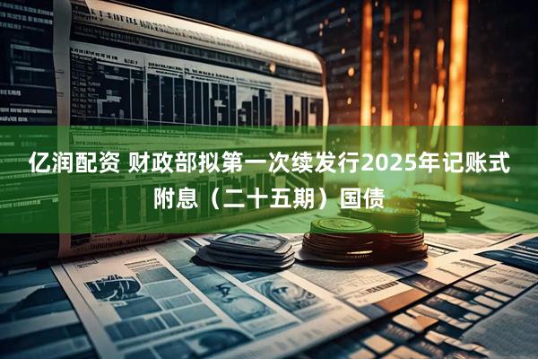 亿润配资 财政部拟第一次续发行2025年记账式附息（二十五期）国债