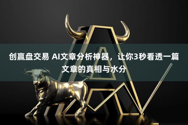 创赢盘交易 AI文章分析神器，让你3秒看透一篇文章的真相与水分