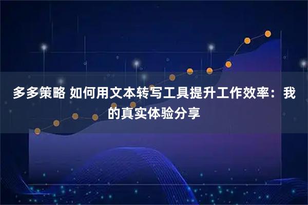 多多策略 如何用文本转写工具提升工作效率：我的真实体验分享