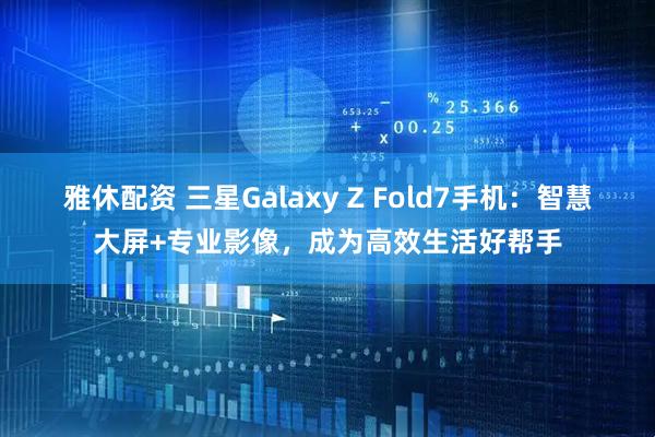 雅休配资 三星Galaxy Z Fold7手机：智慧大屏+专业影像，成为高效生活好帮手