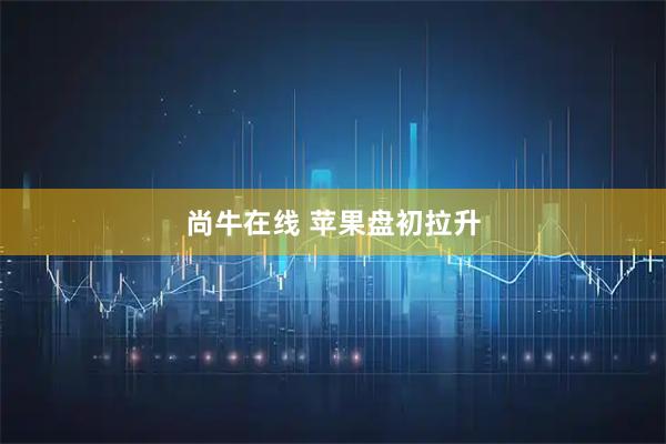 尚牛在线 苹果盘初拉升