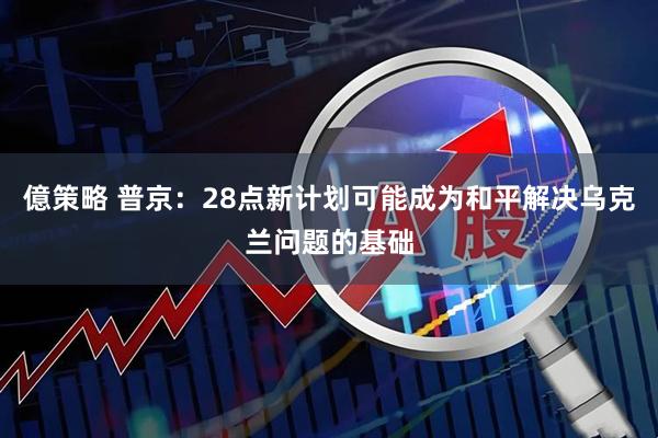 億策略 普京：28点新计划可能成为和平解决乌克兰问题的基础