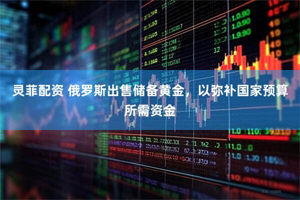 灵菲配资 俄罗斯出售储备黄金，以弥补国家预算所需资金