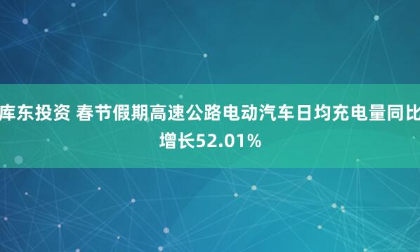 库东投资 春节假期高速公路电动汽车日均充电量同比增长52.01%