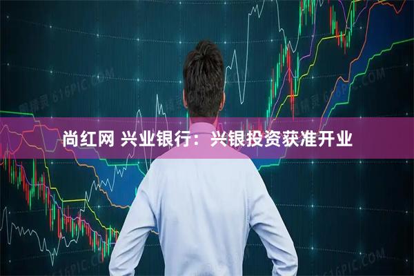 尚红网 兴业银行：兴银投资获准开业