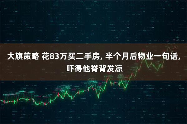 大旗策略 花83万买二手房, 半个月后物业一句话, 吓得他脊背发凉