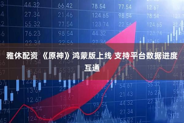 雅休配资 《原神》鸿蒙版上线 支持平台数据进度互通