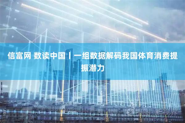 信富网 数读中国丨一组数据解码我国体育消费提振潜力