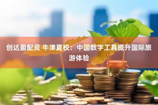 创达盈配资 牛津夏校：中国数字工具提升国际旅游体验
