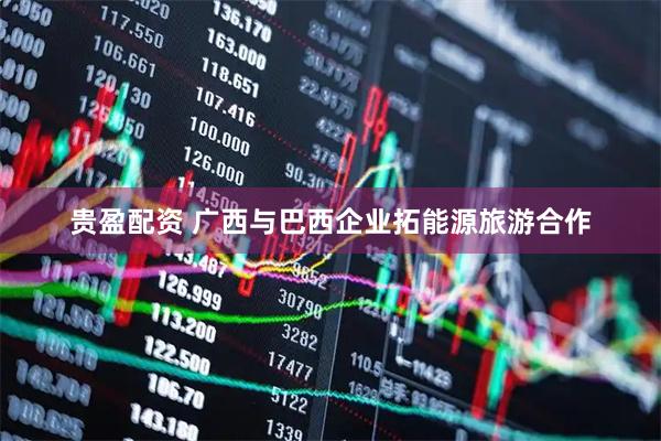 贵盈配资 广西与巴西企业拓能源旅游合作