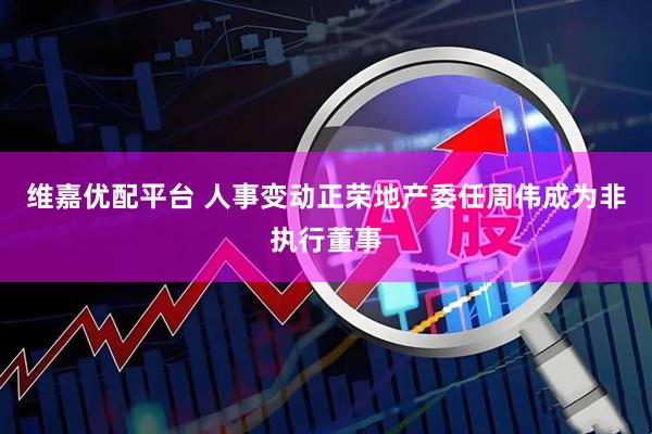 维嘉优配平台 人事变动正荣地产委任周伟成为非执行董事