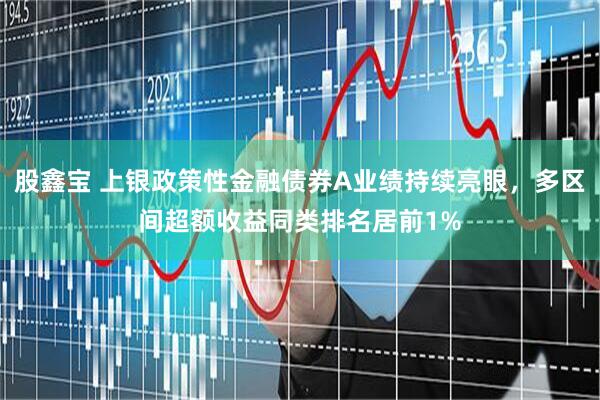 股鑫宝 上银政策性金融债券A业绩持续亮眼，多区间超额收益同类排名居前1%