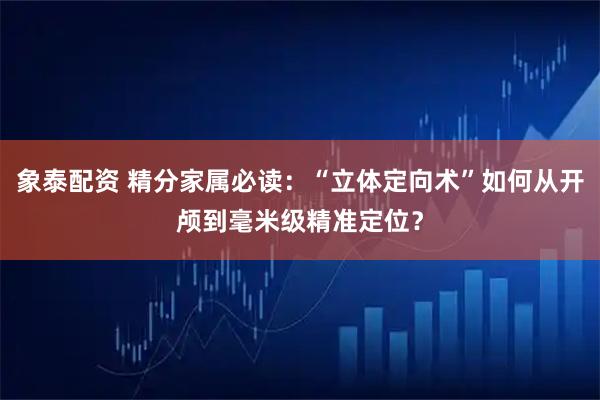 象泰配资 精分家属必读：“立体定向术”如何从开颅到毫米级精准定位？