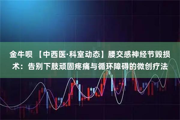 金牛呗 【中西医·科室动态】腰交感神经节毁损术：告别下肢顽固疼痛与循环障碍的微创疗法