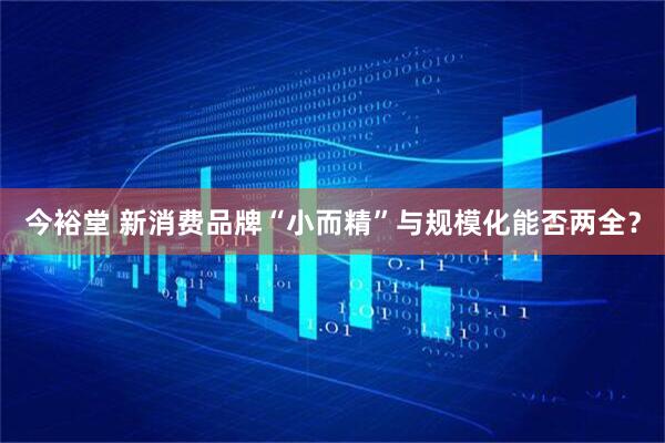 今裕堂 新消费品牌“小而精”与规模化能否两全？
