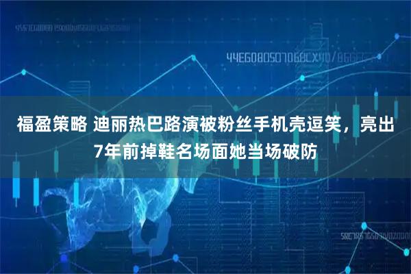 福盈策略 迪丽热巴路演被粉丝手机壳逗笑，亮出7年前掉鞋名场面她当场破防